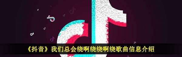《抖音》我们总会绕啊绕绕啊绕歌曲信息介绍
