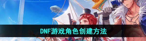 《DNF手游》游戏角色创建方法