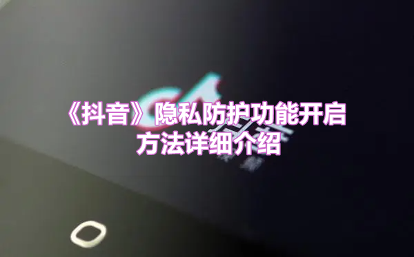 《抖音》隐私防护功能开启方法详细介绍