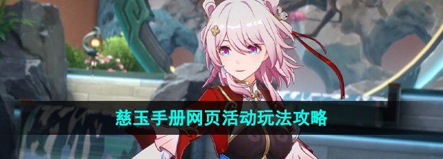 《崩坏星穹铁道》慈玉手册网页活动玩法攻略