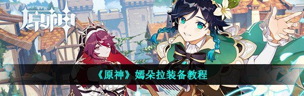 《原神》嫣朵拉装备教程